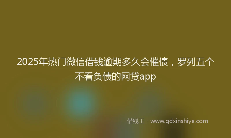 2025年热门微信借钱逾期多久会催债，罗列五个不看负债的网贷app