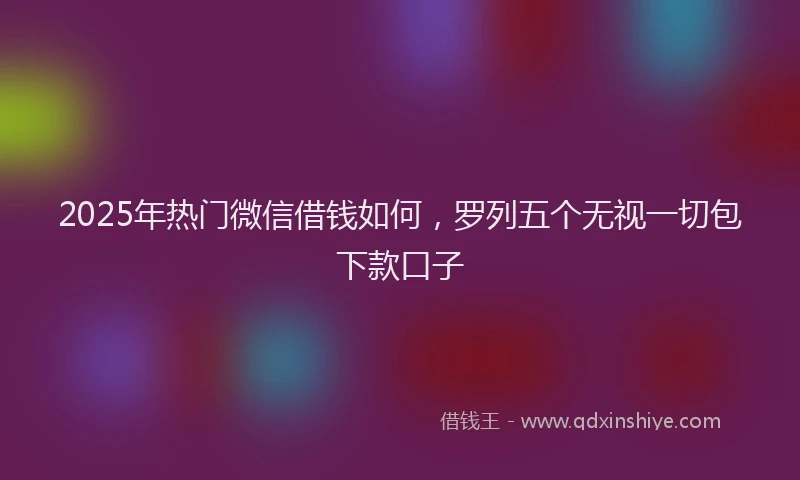 2025年热门微信借钱如何，罗列五个无视一切包下款口子
