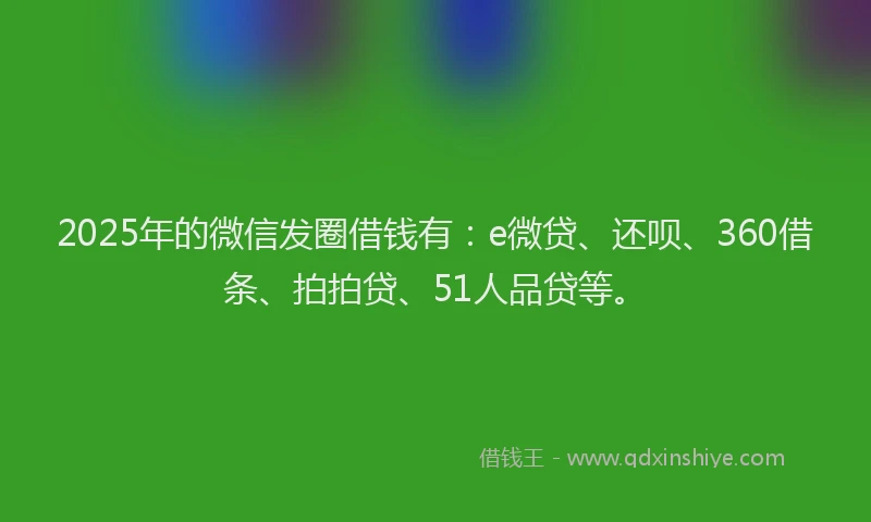 2025年的微信发圈借钱有：e微贷、还呗、360借条、拍拍贷、51人品贷等。