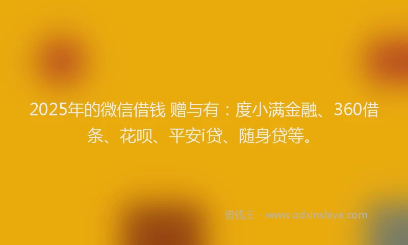 2025年的微信借钱 赠与有：度小满金融、360借条、花呗、平安i贷、随身贷等。