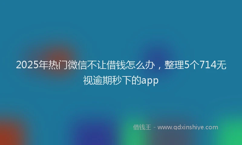 2025年热门微信不让借钱怎么办，整理5个714无视逾期秒下的app
