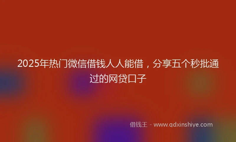 2025年热门微信借钱人人能借，分享五个秒批通过的网贷口子