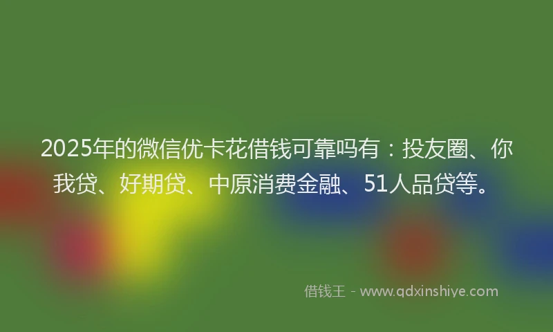 2025年的微信优卡花借钱可靠吗有：投友圈、你我贷、好期贷、中原消费金融、51人品贷等。