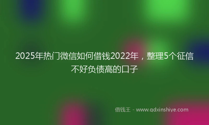 2025年热门微信如何借钱2022年，整理5个征信不好负债高的口子