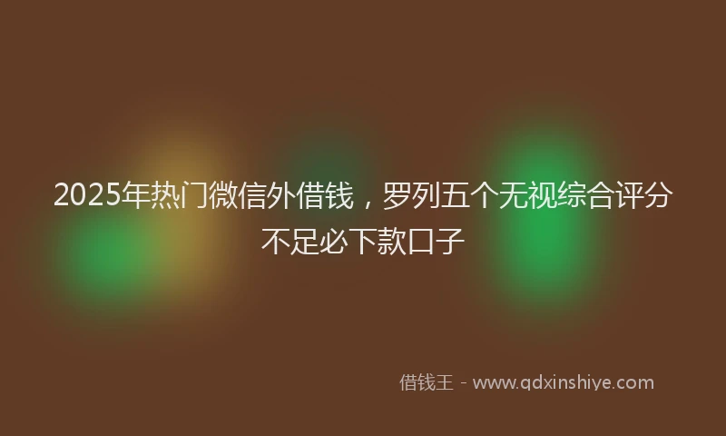2025年热门微信外借钱，罗列五个无视综合评分不足必下款口子