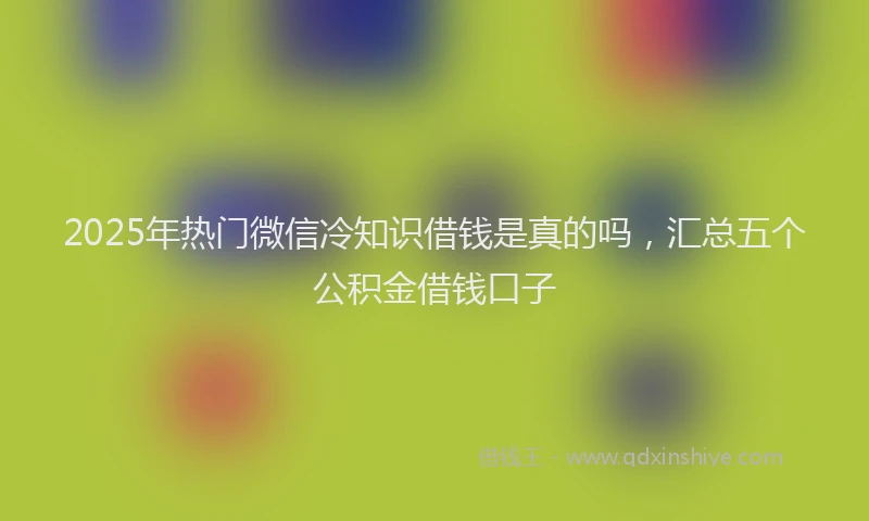 2025年热门微信冷知识借钱是真的吗，汇总五个公积金借钱口子