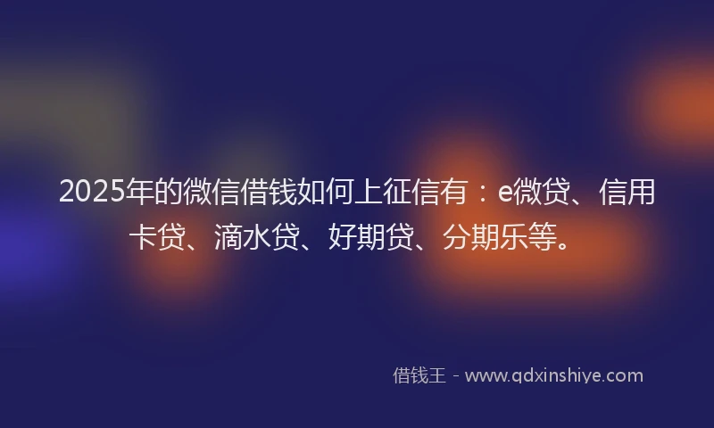 2025年的微信借钱如何上征信有：e微贷、信用卡贷、滴水贷、好期贷、分期乐等。