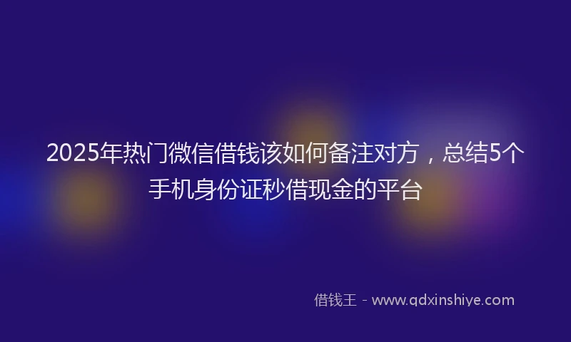 2025年热门微信借钱该如何备注对方，总结5个手机身份证秒借现金的平台