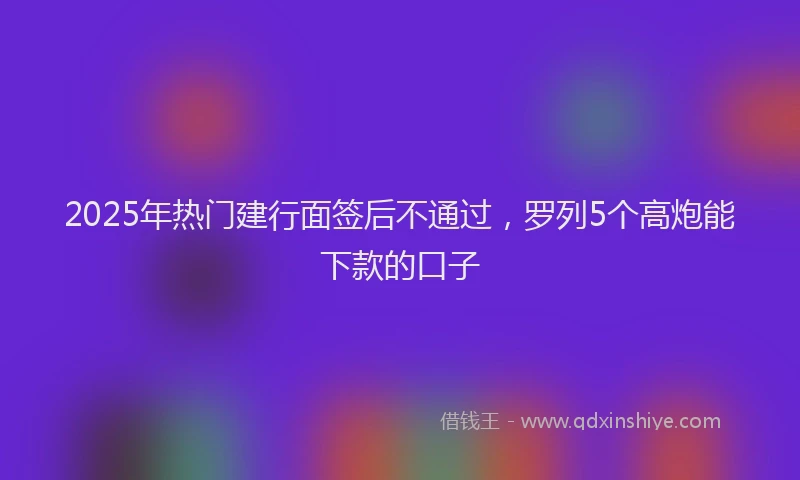 2025年热门建行面签后不通过，罗列5个高炮能下款的口子