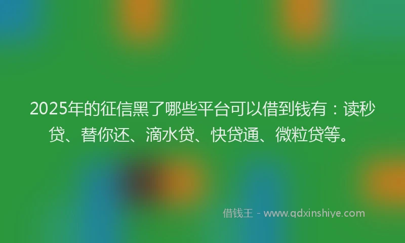 2025年的征信黑了哪些平台可以借到钱有：读秒贷、替你还、滴水贷、快贷通、微粒贷等。