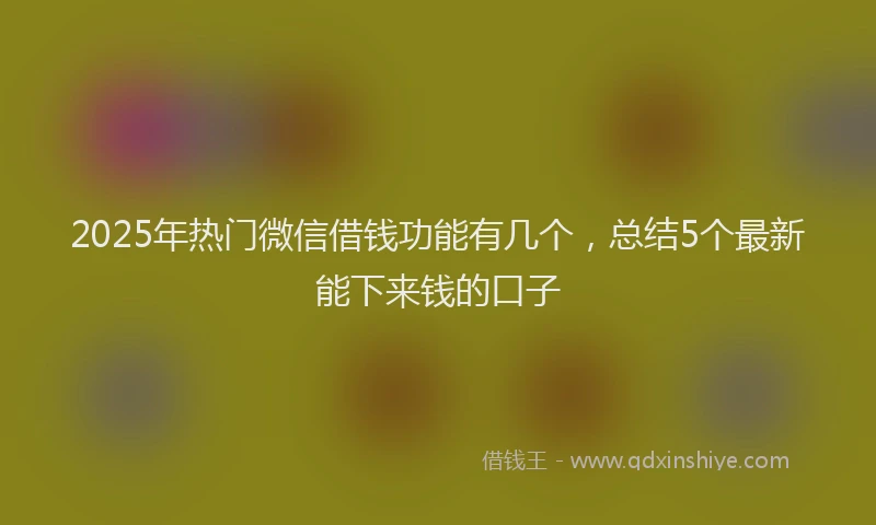 2025年热门微信借钱功能有几个，总结5个最新能下来钱的口子