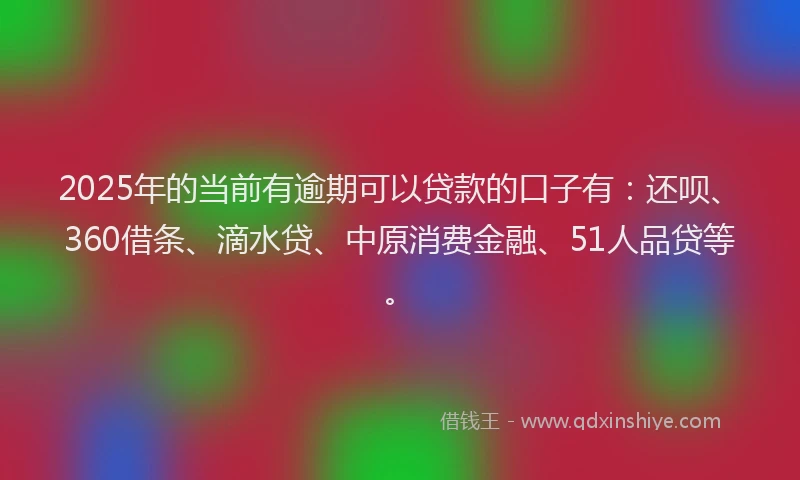 2025年的当前有逾期可以贷款的口子有：还呗、360借条、滴水贷、中原消费金融、51人品贷等。