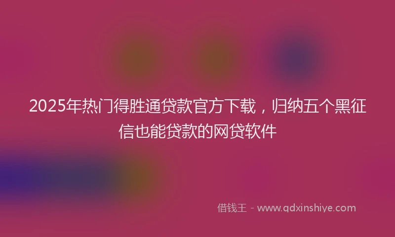 2025年热门得胜通贷款官方下载，归纳五个黑征信也能贷款的网贷软件
