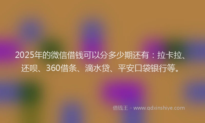 2025年的微信借钱可以分多少期还有：拉卡拉、还呗、360借条、滴水贷、平安口袋银行等。