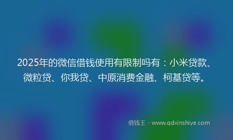 2025年的微信借钱使用有限制吗有：小米贷款、微粒贷、你我贷、中原消费金融、柯基贷等。