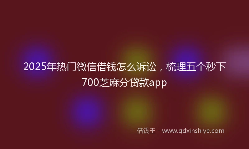2025年热门微信借钱怎么诉讼，梳理五个秒下700芝麻分贷款app