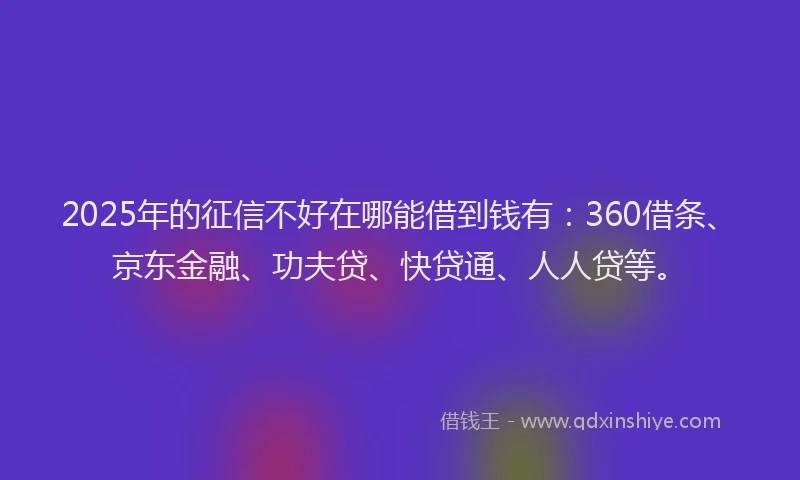 2025年的征信不好在哪能借到钱有：360借条、京东金融、功夫贷、快贷通、人人贷等。