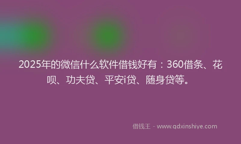 2025年的微信什么软件借钱好有：360借条、花呗、功夫贷、平安i贷、随身贷等。