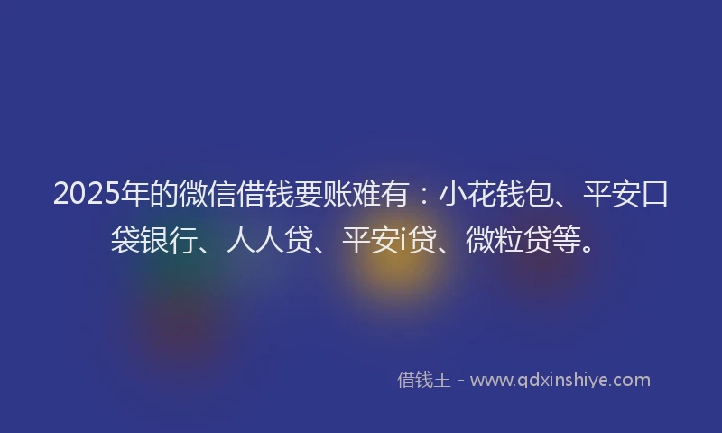 2025年的微信借钱要账难有：小花钱包、平安口袋银行、人人贷、平安i贷、微粒贷等。