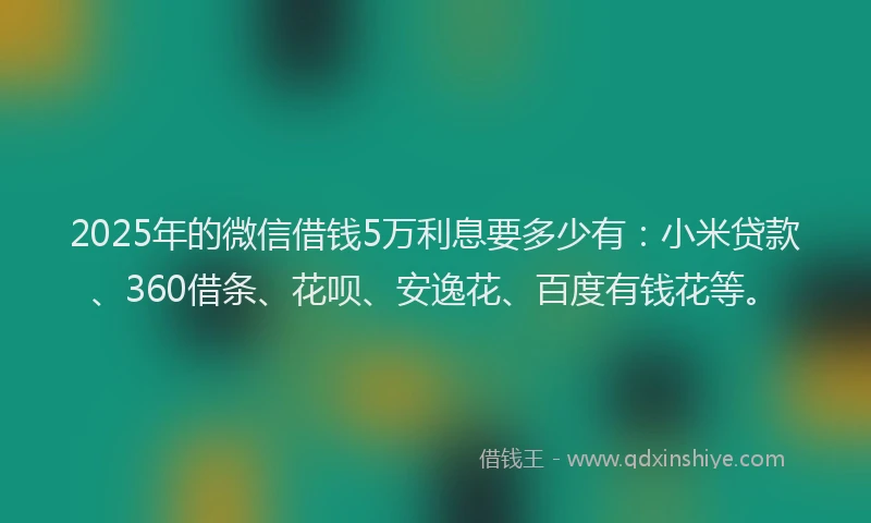 2025年的微信借钱5万利息要多少有：小米贷款、360借条、花呗、安逸花、百度有钱花等。