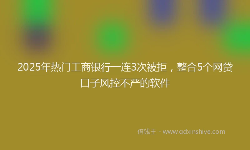 2025年热门工商银行一连3次被拒，整合5个网贷口子风控不严的软件