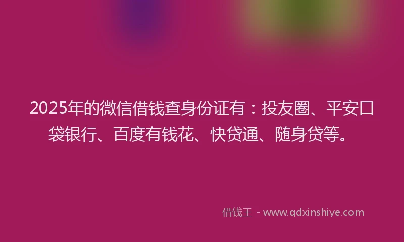 2025年的微信借钱查身份证有：投友圈、平安口袋银行、百度有钱花、快贷通、随身贷等。