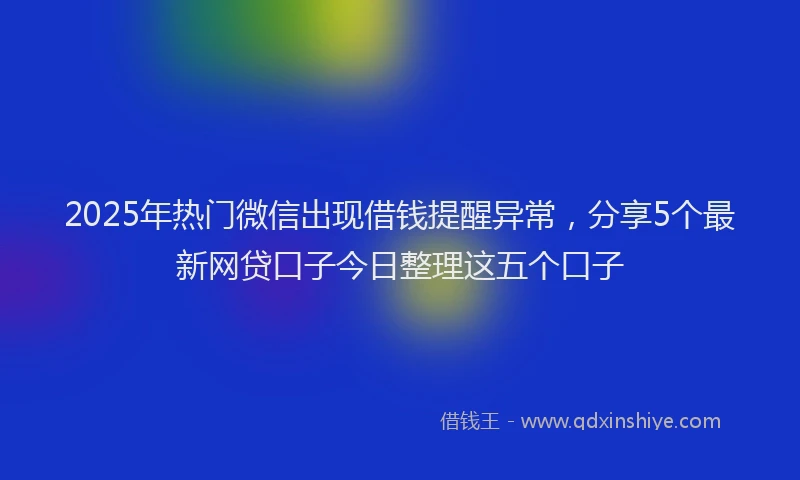 2025年热门微信出现借钱提醒异常，分享5个最新网贷口子今日整理这五个口子