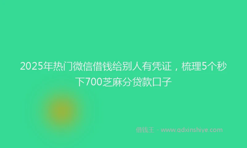 2025年热门微信借钱给别人有凭证，梳理5个秒下700芝麻分贷款口子