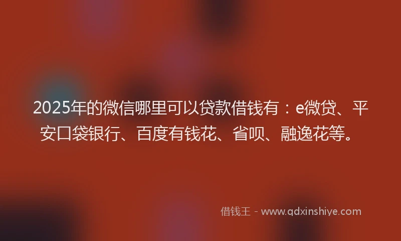 2025年的微信哪里可以贷款借钱有：e微贷、平安口袋银行、百度有钱花、省呗、融逸花等。