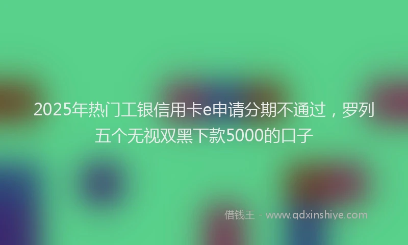 2025年热门工银信用卡e申请分期不通过，罗列五个无视双黑下款5000的口子