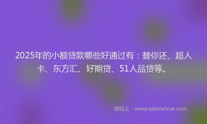 2025年的小额贷款哪些好通过有：替你还、超人卡、东方汇、好期贷、51人品贷等。