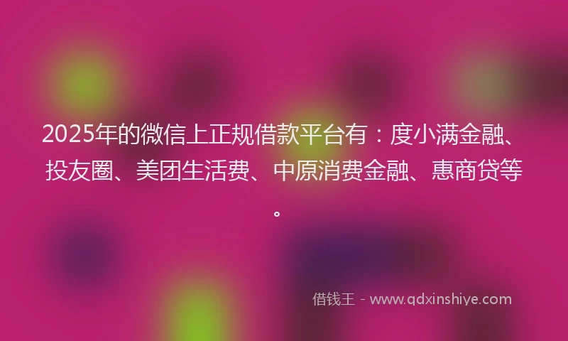 2025年的微信上正规借款平台有：度小满金融、投友圈、美团生活费、中原消费金融、惠商贷等。