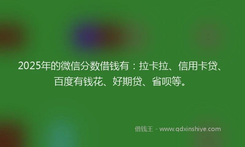 2025年的微信分数借钱有：拉卡拉、信用卡贷、百度有钱花、好期贷、省呗等。