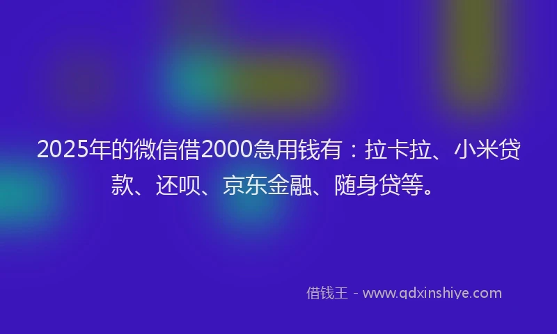 2025年的微信借2000急用钱有：拉卡拉、小米贷款、还呗、京东金融、随身贷等。