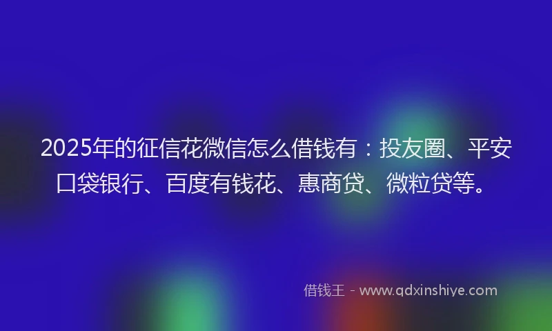 2025年的征信花微信怎么借钱有：投友圈、平安口袋银行、百度有钱花、惠商贷、微粒贷等。