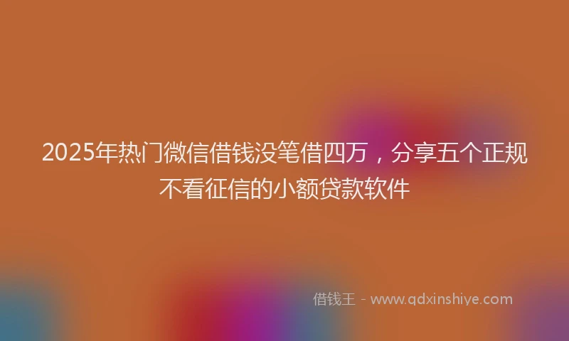 2025年热门微信借钱没笔借四万，分享五个正规不看征信的小额贷款软件