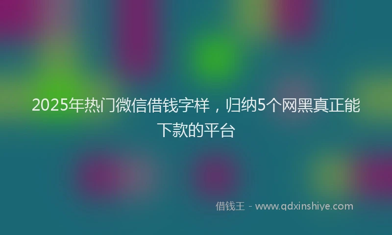2025年热门微信借钱字样，归纳5个网黑真正能下款的平台