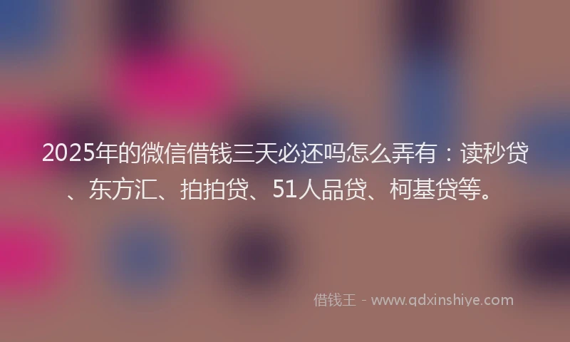 2025年的微信借钱三天必还吗怎么弄有：读秒贷、东方汇、拍拍贷、51人品贷、柯基贷等。