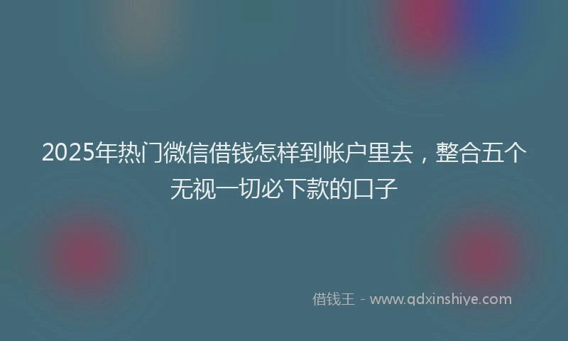2025年热门微信借钱怎样到帐户里去，整合五个无视一切必下款的口子