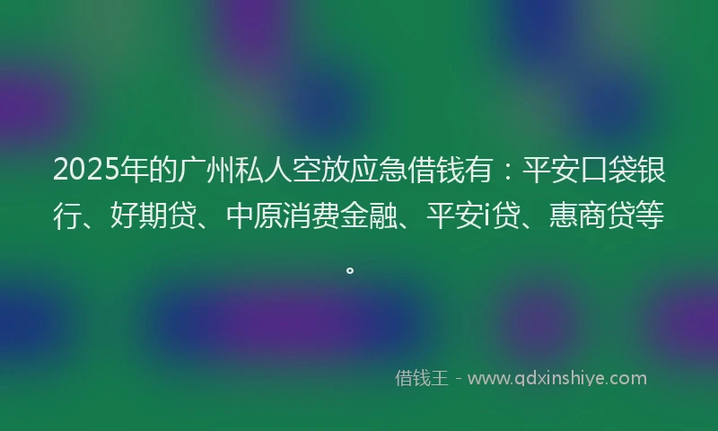 2025年的广州私人空放应急借钱有：平安口袋银行、好期贷、中原消费金融、平安i贷、惠商贷等。