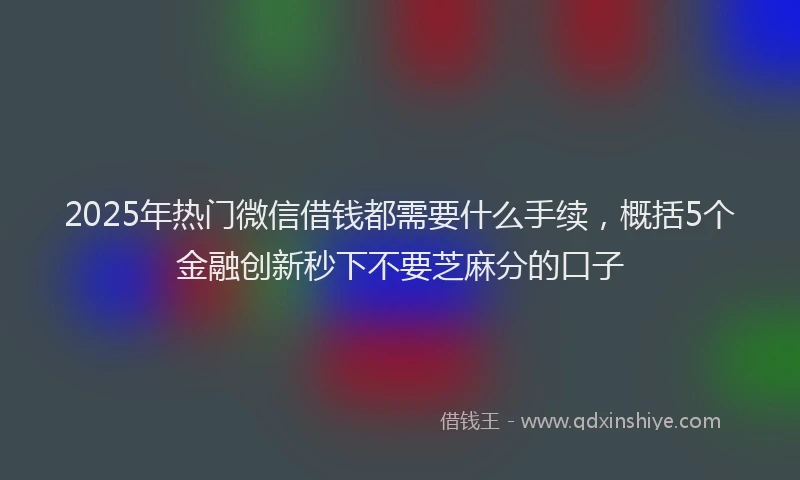 2025年热门微信借钱都需要什么手续，概括5个金融创新秒下不要芝麻分的口子