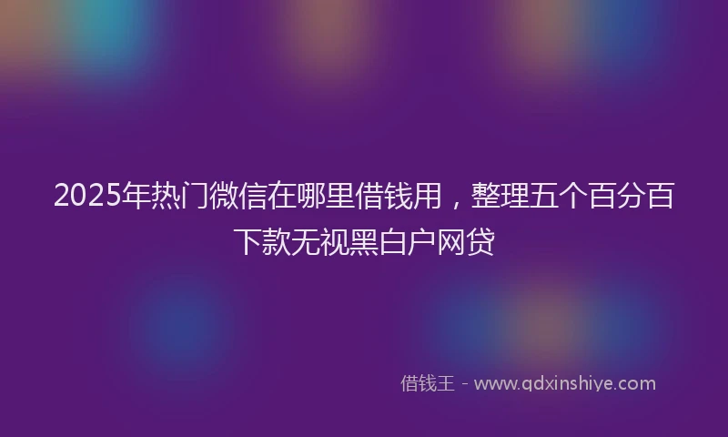 2025年热门微信在哪里借钱用，整理五个百分百下款无视黑白户网贷