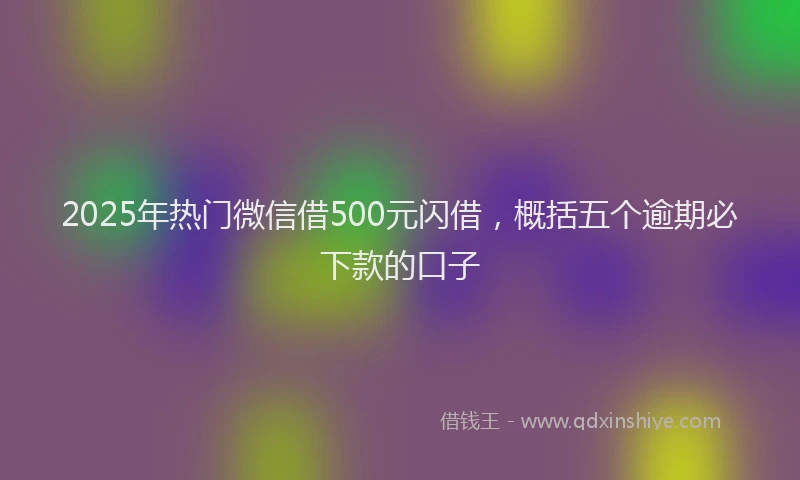 2025年热门微信借500元闪借，概括五个逾期必下款的口子