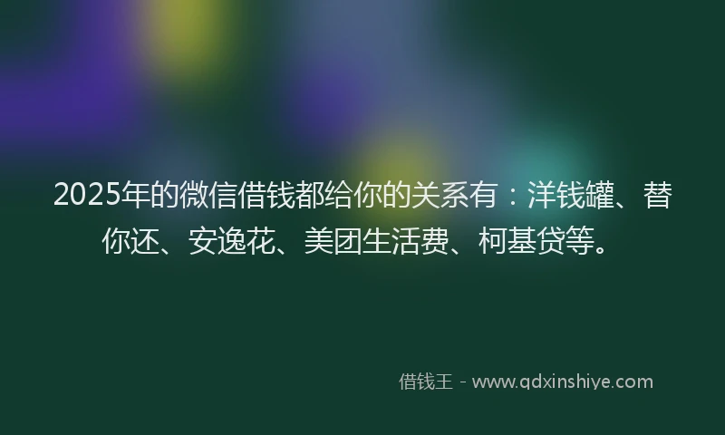 2025年的微信借钱都给你的关系有：洋钱罐、替你还、安逸花、美团生活费、柯基贷等。