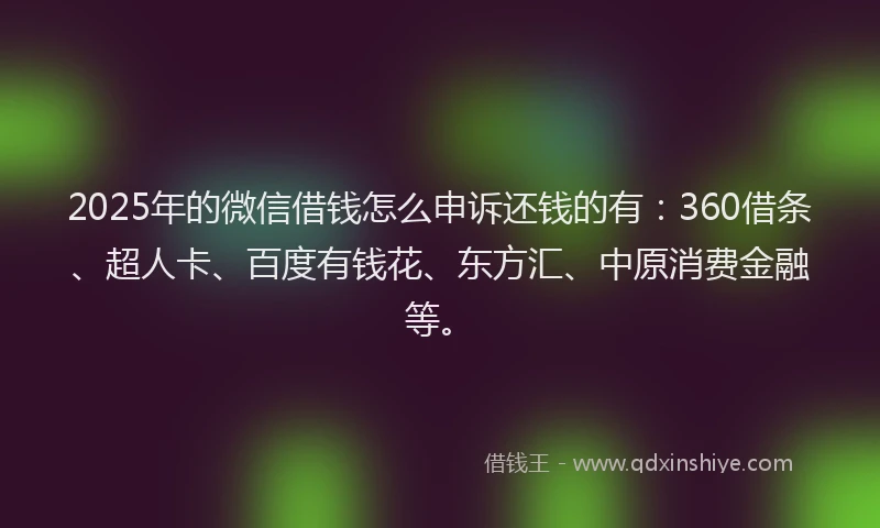 2025年的微信借钱怎么申诉还钱的有：360借条、超人卡、百度有钱花、东方汇、中原消费金融等。