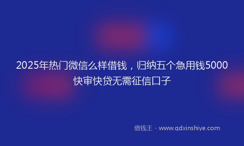2025年热门微信么样借钱，归纳五个急用钱5000快审快贷无需征信口子