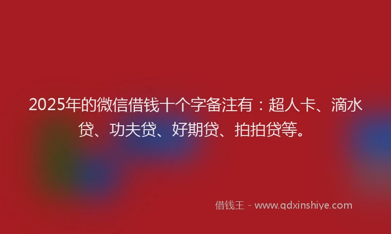 2025年的微信借钱十个字备注有：超人卡、滴水贷、功夫贷、好期贷、拍拍贷等。