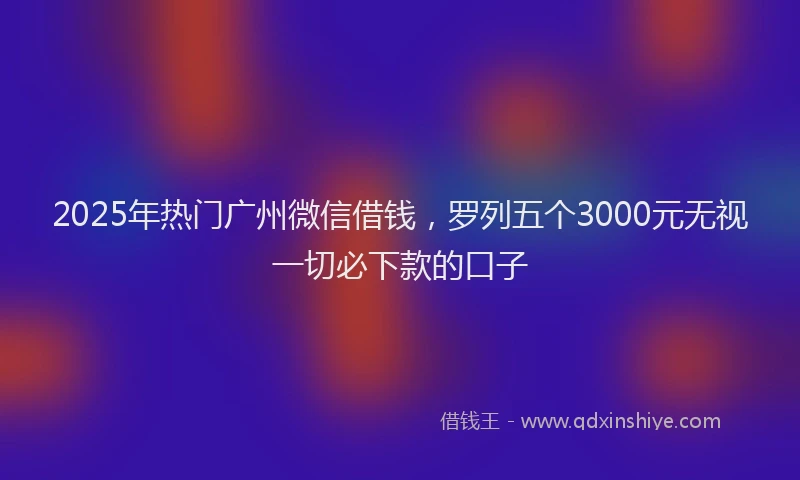 2025年热门广州微信借钱，罗列五个3000元无视一切必下款的口子