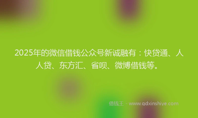 2025年的微信借钱公众号新诚融有：快贷通、人人贷、东方汇、省呗、微博借钱等。