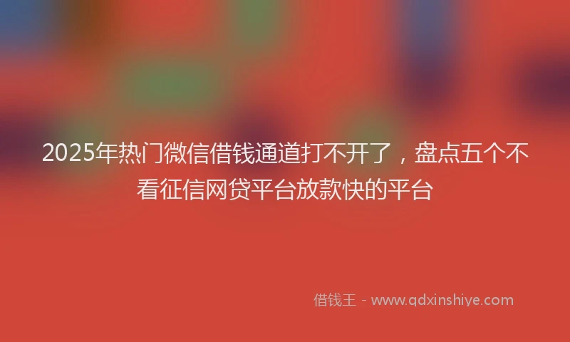 2025年热门微信借钱通道打不开了，盘点五个不看征信网贷平台放款快的平台